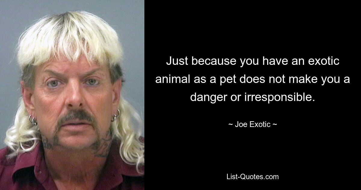 Just because you have an exotic animal as a pet does not make you a danger or irresponsible. — © Joe Exotic