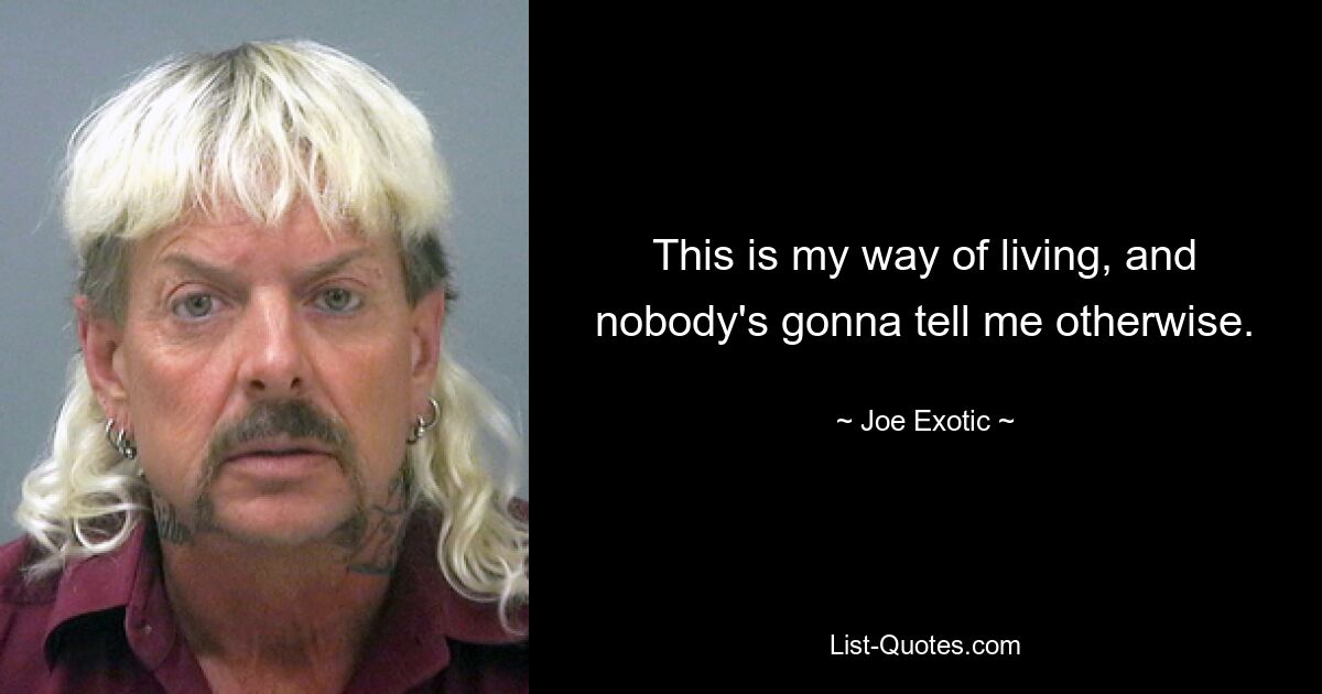 This is my way of living, and nobody's gonna tell me otherwise. — © Joe Exotic