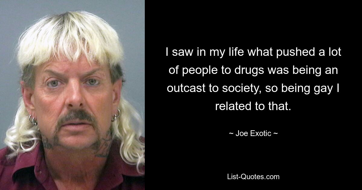 I saw in my life what pushed a lot of people to drugs was being an outcast to society, so being gay I related to that. — © Joe Exotic