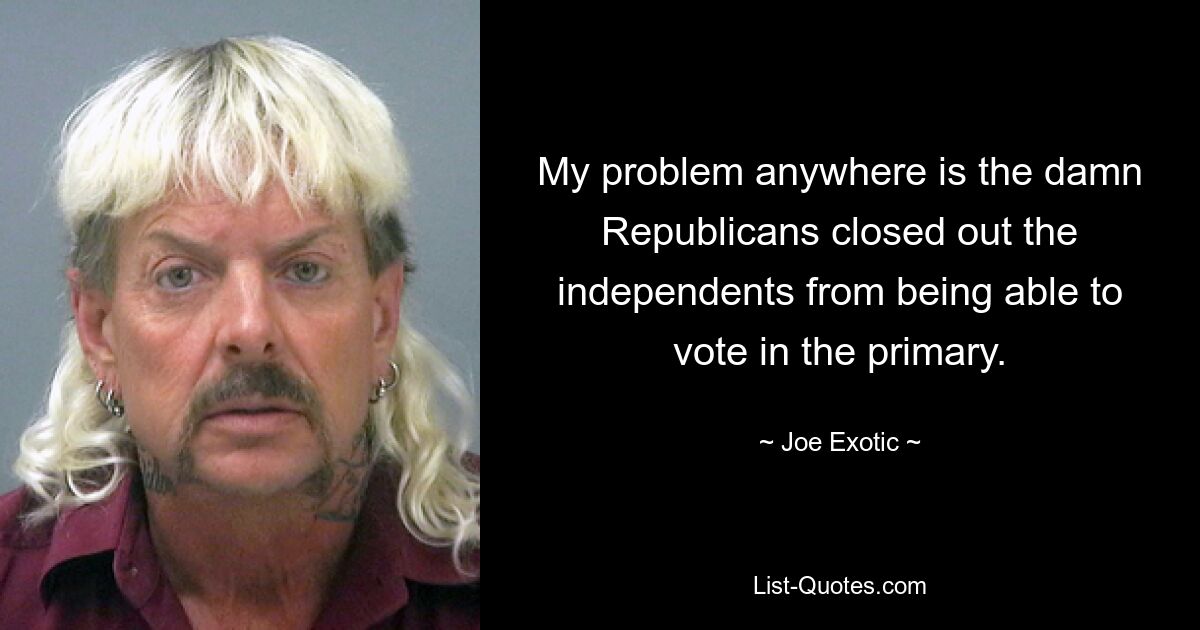 My problem anywhere is the damn Republicans closed out the independents from being able to vote in the primary. — © Joe Exotic