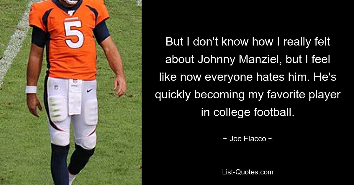 But I don't know how I really felt about Johnny Manziel, but I feel like now everyone hates him. He's quickly becoming my favorite player in college football. — © Joe Flacco