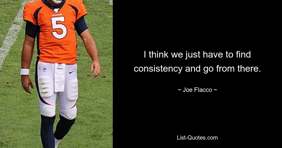 I think we just have to find consistency and go from there. — © Joe Flacco