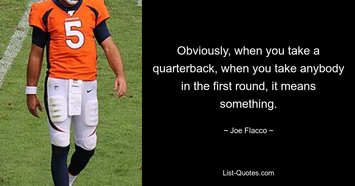 Obviously, when you take a quarterback, when you take anybody in the first round, it means something. — © Joe Flacco