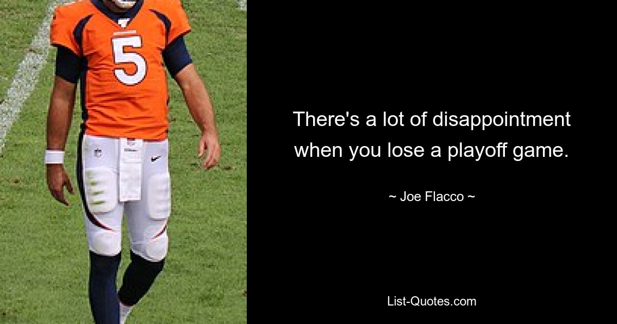 There's a lot of disappointment when you lose a playoff game. — © Joe Flacco