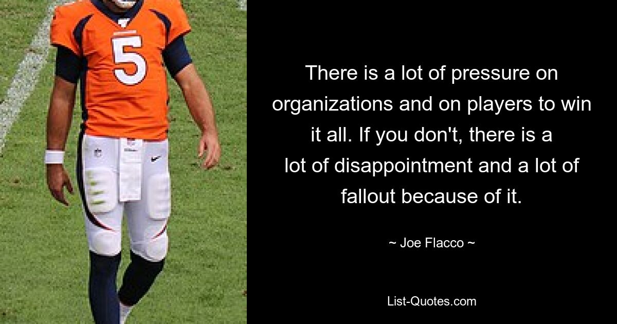 There is a lot of pressure on organizations and on players to win it all. If you don't, there is a lot of disappointment and a lot of fallout because of it. — © Joe Flacco