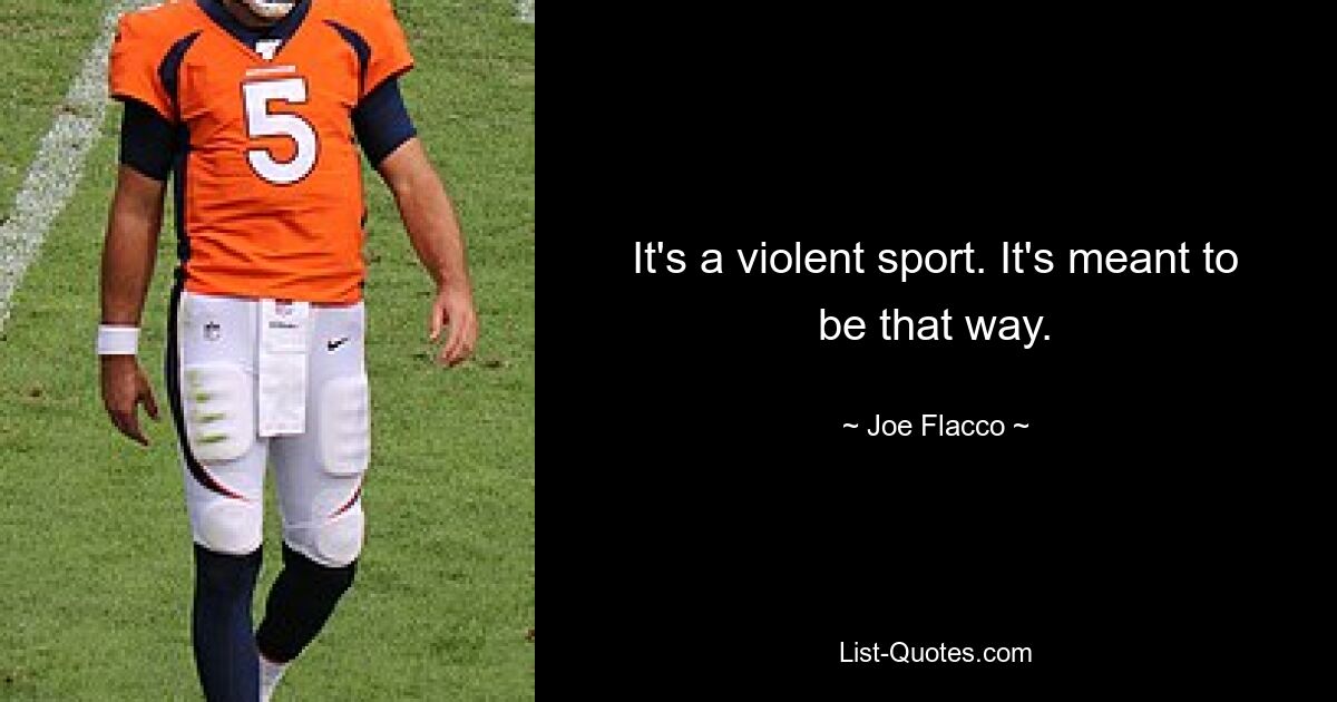 It's a violent sport. It's meant to be that way. — © Joe Flacco