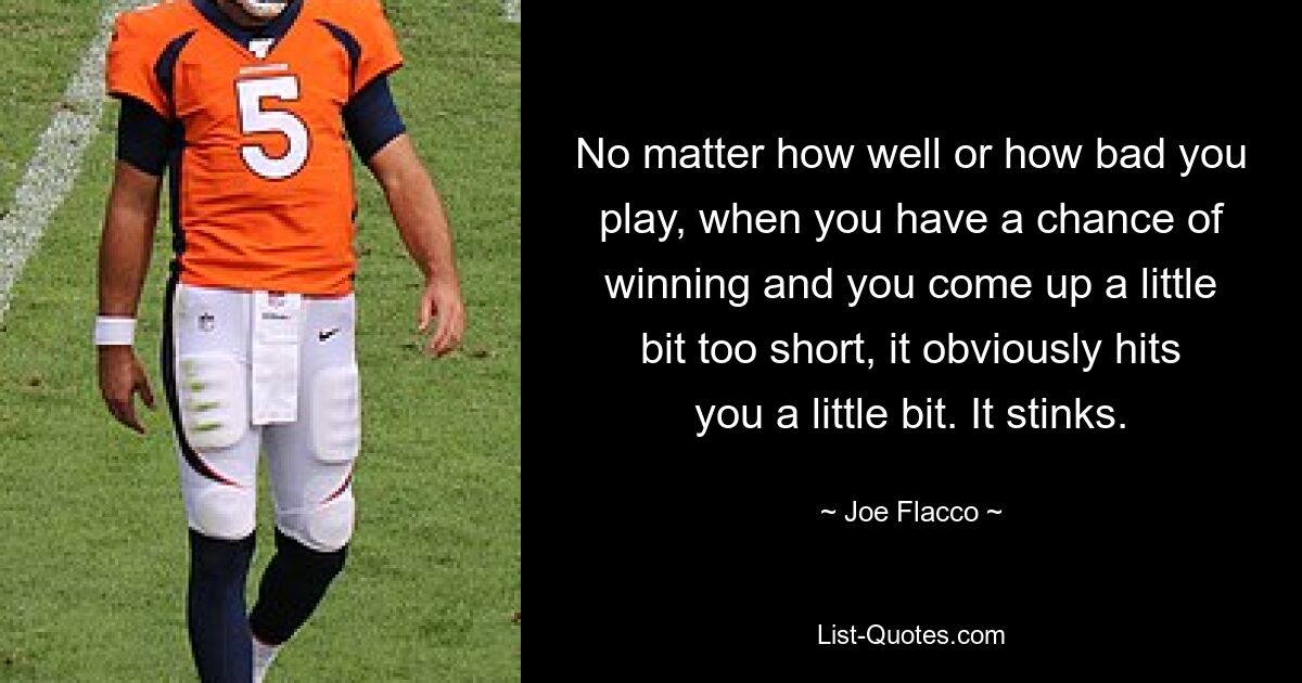 No matter how well or how bad you play, when you have a chance of winning and you come up a little bit too short, it obviously hits you a little bit. It stinks. — © Joe Flacco