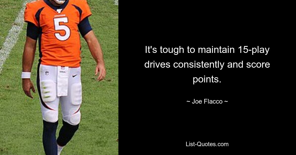 It's tough to maintain 15-play drives consistently and score points. — © Joe Flacco