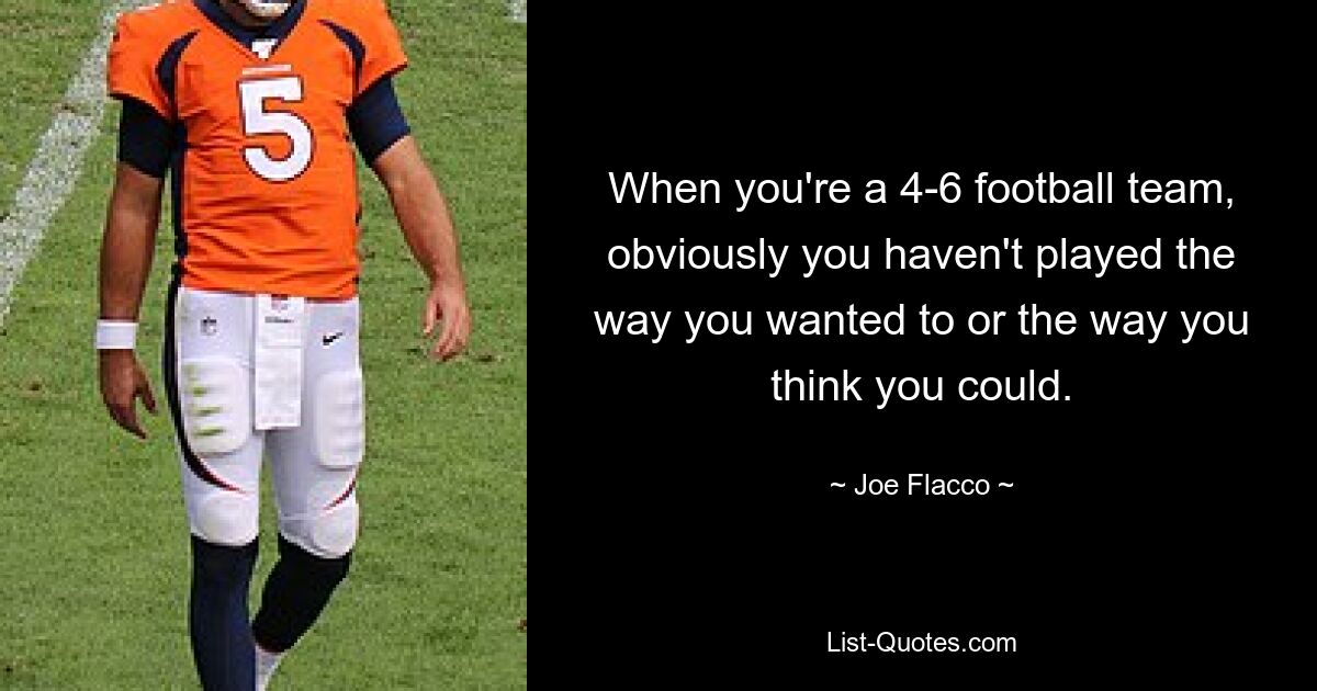 When you're a 4-6 football team, obviously you haven't played the way you wanted to or the way you think you could. — © Joe Flacco