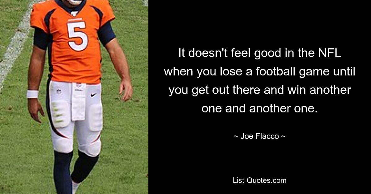 It doesn't feel good in the NFL when you lose a football game until you get out there and win another one and another one. — © Joe Flacco