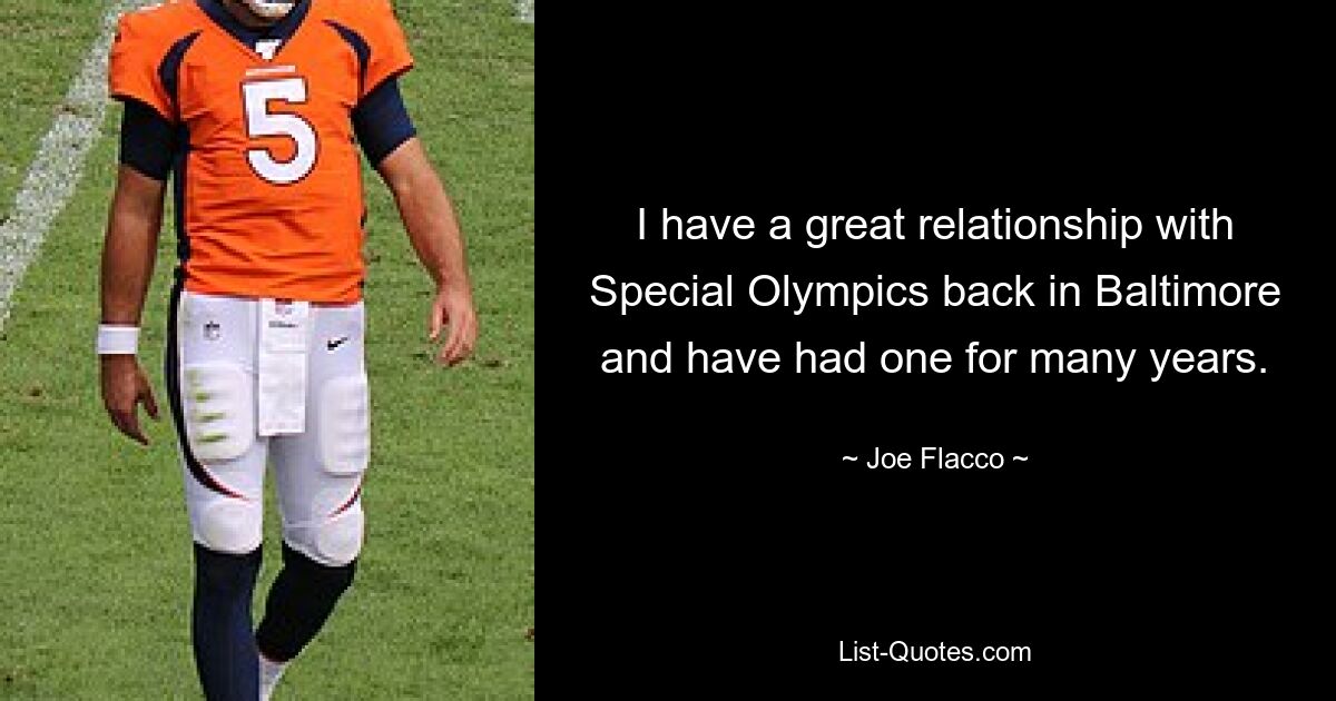 I have a great relationship with Special Olympics back in Baltimore and have had one for many years. — © Joe Flacco