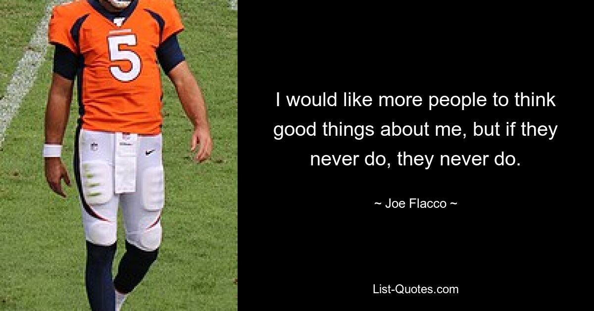 I would like more people to think good things about me, but if they never do, they never do. — © Joe Flacco