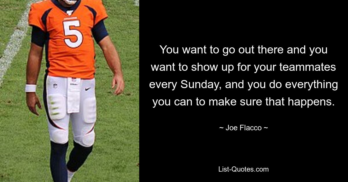 You want to go out there and you want to show up for your teammates every Sunday, and you do everything you can to make sure that happens. — © Joe Flacco