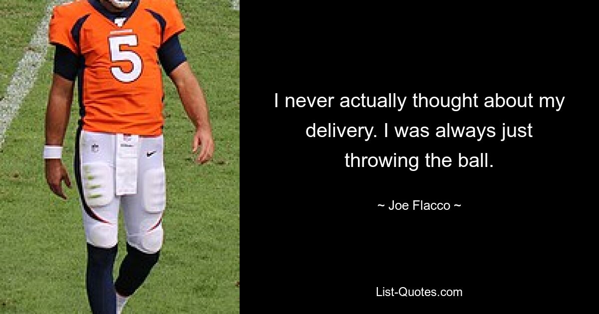 I never actually thought about my delivery. I was always just throwing the ball. — © Joe Flacco