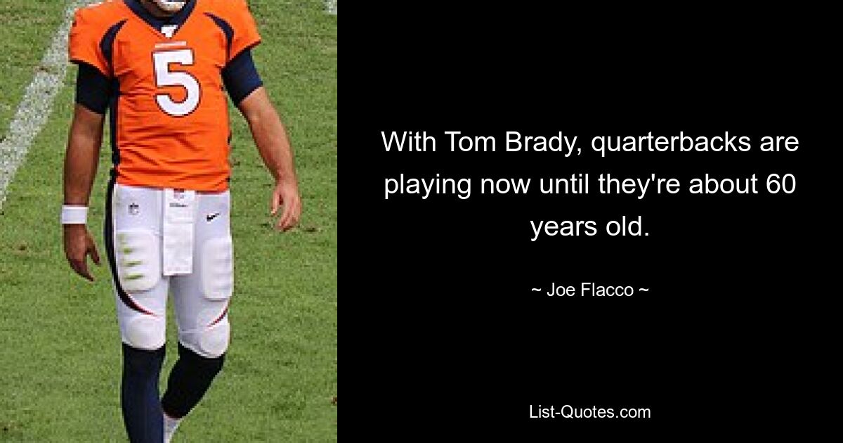 With Tom Brady, quarterbacks are playing now until they're about 60 years old. — © Joe Flacco