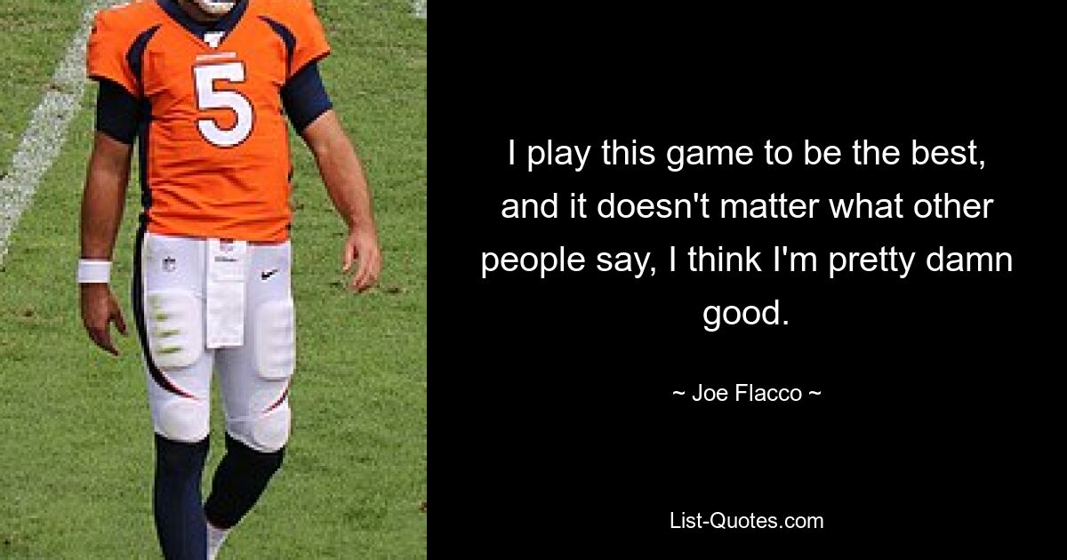 I play this game to be the best, and it doesn't matter what other people say, I think I'm pretty damn good. — © Joe Flacco