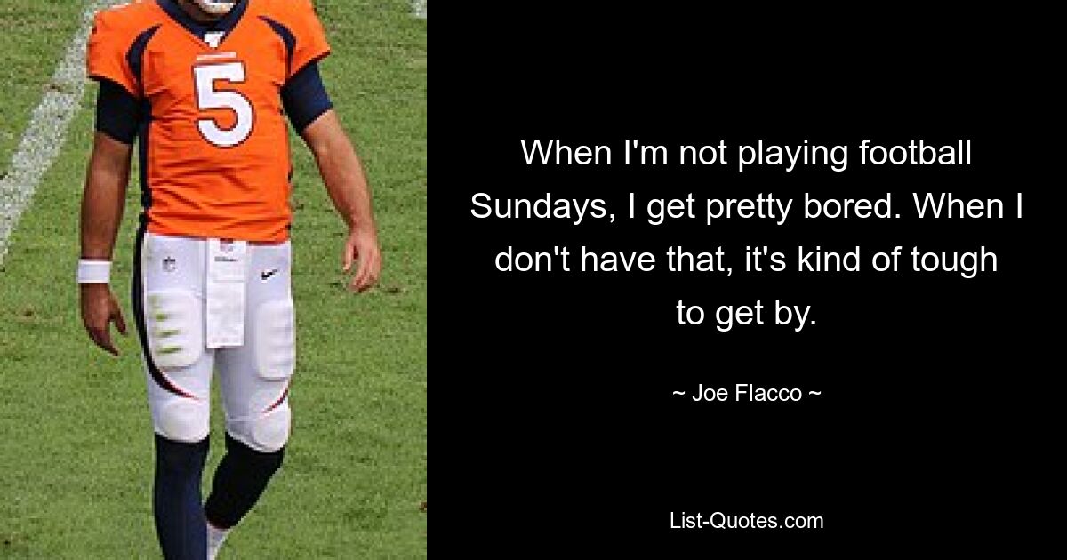 When I'm not playing football Sundays, I get pretty bored. When I don't have that, it's kind of tough to get by. — © Joe Flacco