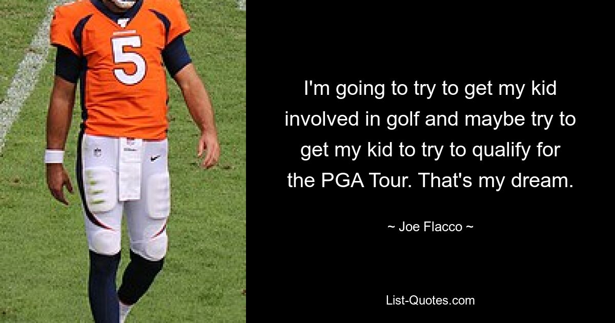 I'm going to try to get my kid involved in golf and maybe try to get my kid to try to qualify for the PGA Tour. That's my dream. — © Joe Flacco