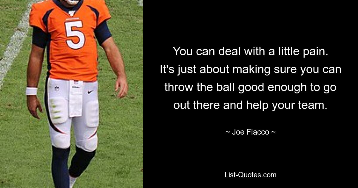 You can deal with a little pain. It's just about making sure you can throw the ball good enough to go out there and help your team. — © Joe Flacco