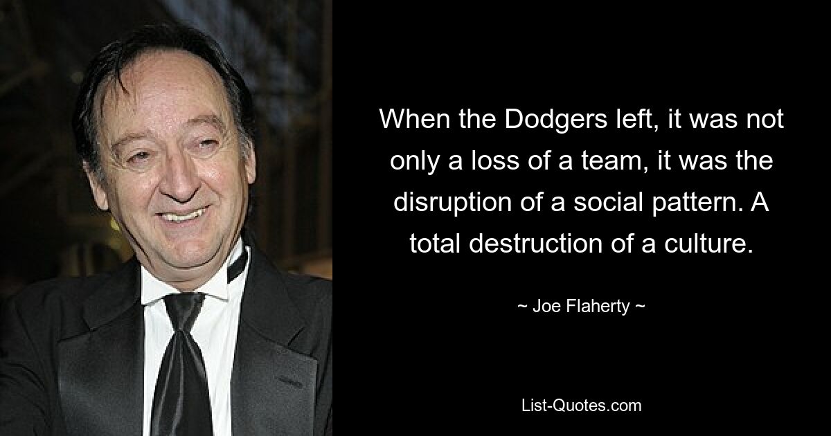 When the Dodgers left, it was not only a loss of a team, it was the disruption of a social pattern. A total destruction of a culture. — © Joe Flaherty