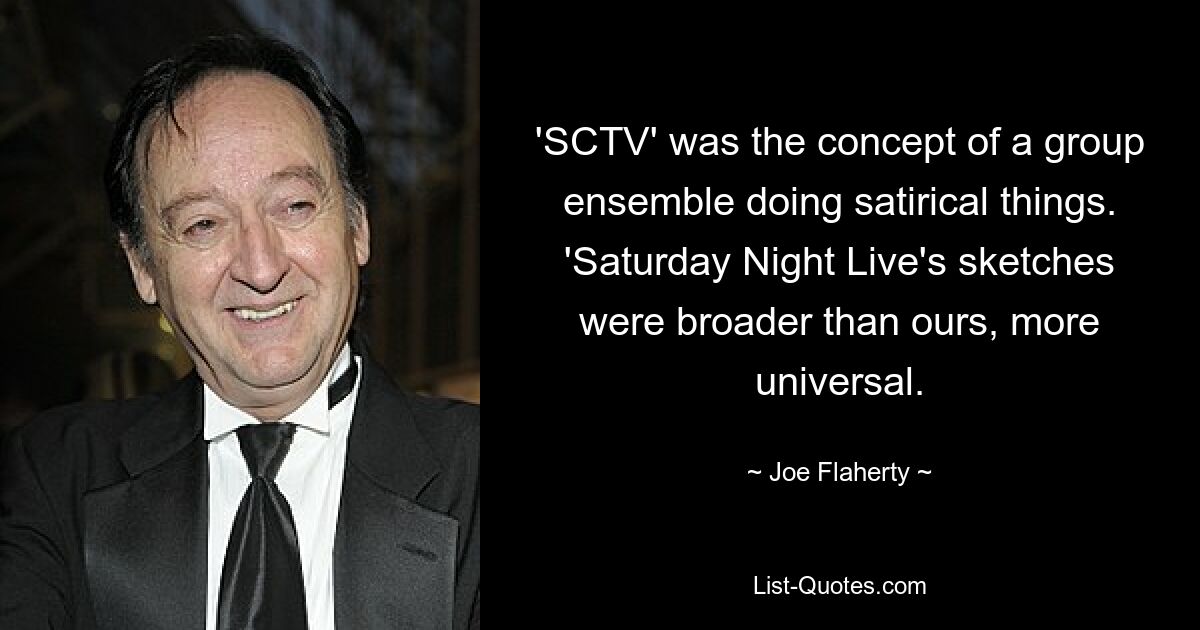 'SCTV' was the concept of a group ensemble doing satirical things. 'Saturday Night Live's sketches were broader than ours, more universal. — © Joe Flaherty