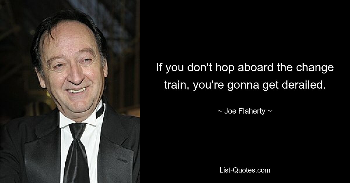 If you don't hop aboard the change train, you're gonna get derailed. — © Joe Flaherty