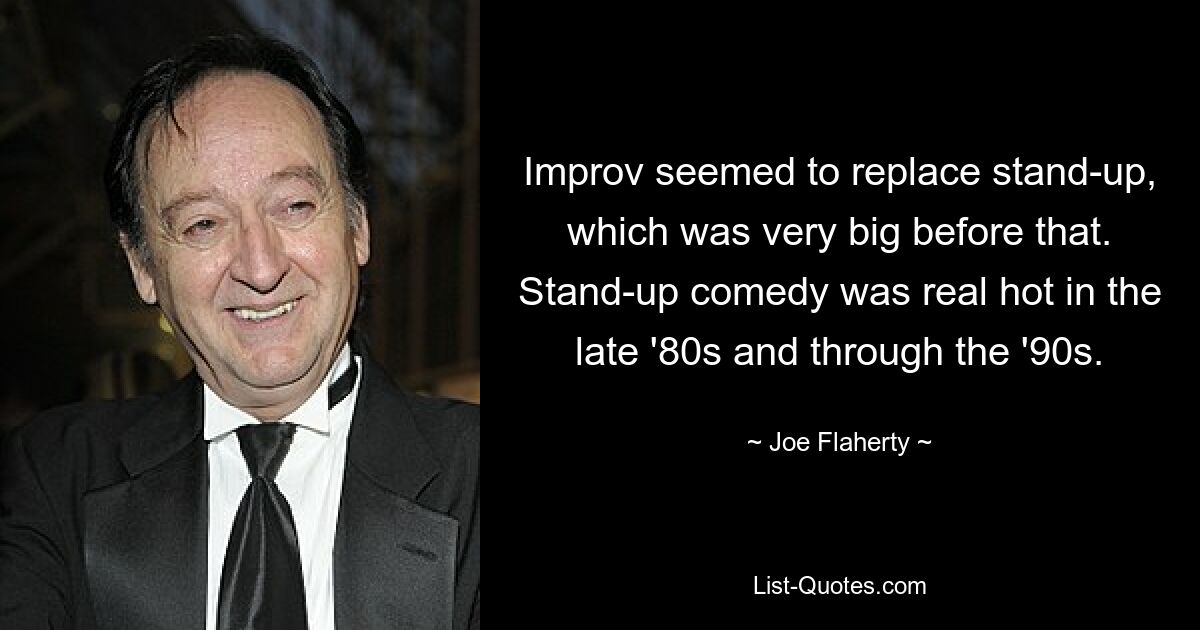 Improv seemed to replace stand-up, which was very big before that. Stand-up comedy was real hot in the late '80s and through the '90s. — © Joe Flaherty