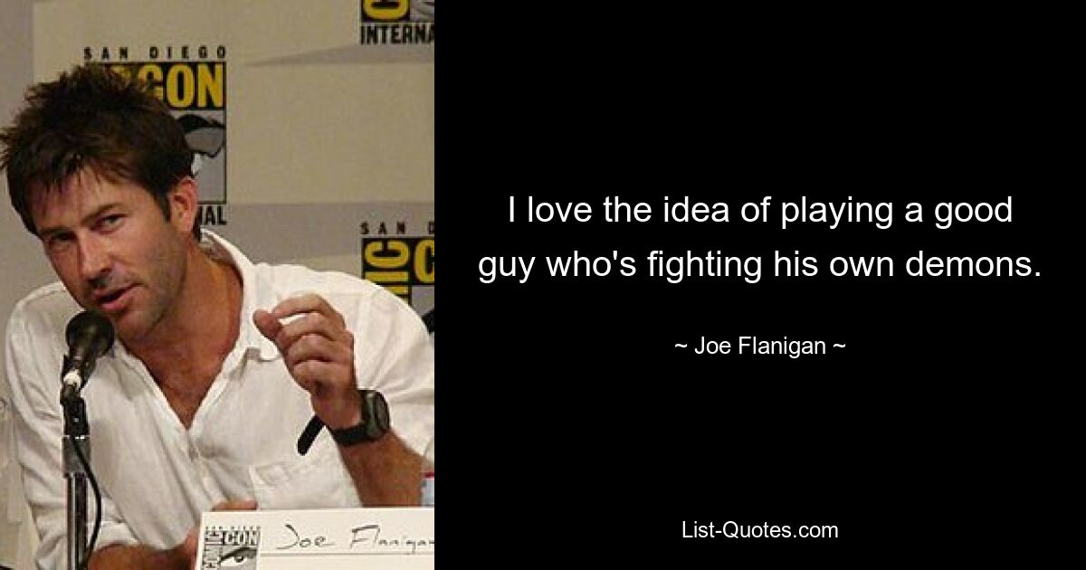 I love the idea of playing a good guy who's fighting his own demons. — © Joe Flanigan