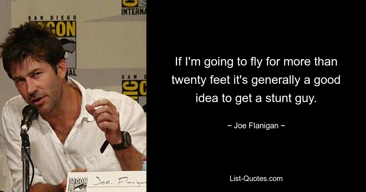 If I'm going to fly for more than twenty feet it's generally a good idea to get a stunt guy. — © Joe Flanigan