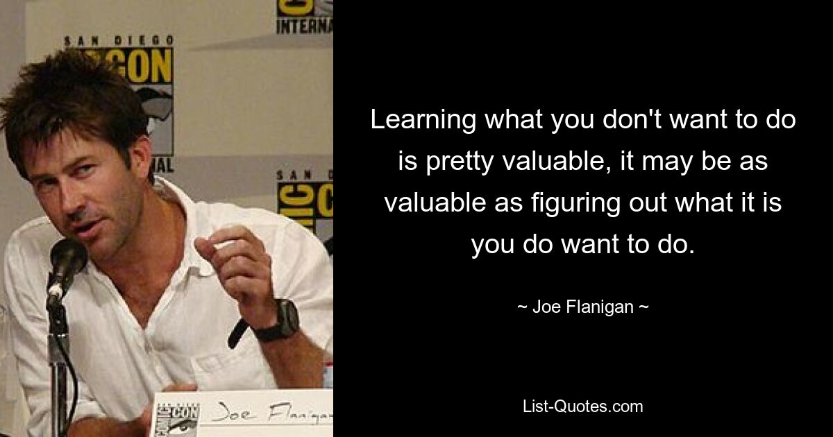 Learning what you don't want to do is pretty valuable, it may be as valuable as figuring out what it is you do want to do. — © Joe Flanigan