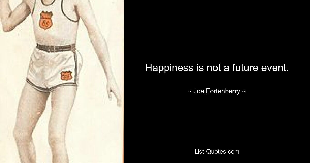 Happiness is not a future event. — © Joe Fortenberry