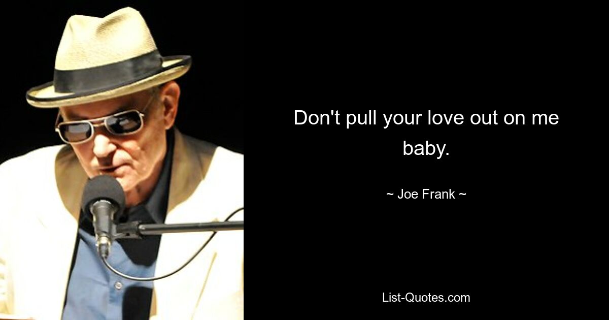 Don't pull your love out on me baby. — © Joe Frank