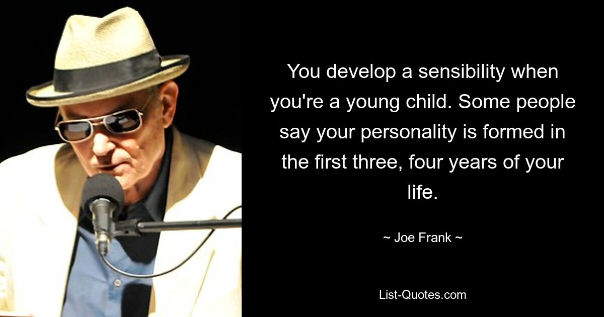 You develop a sensibility when you're a young child. Some people say your personality is formed in the first three, four years of your life. — © Joe Frank