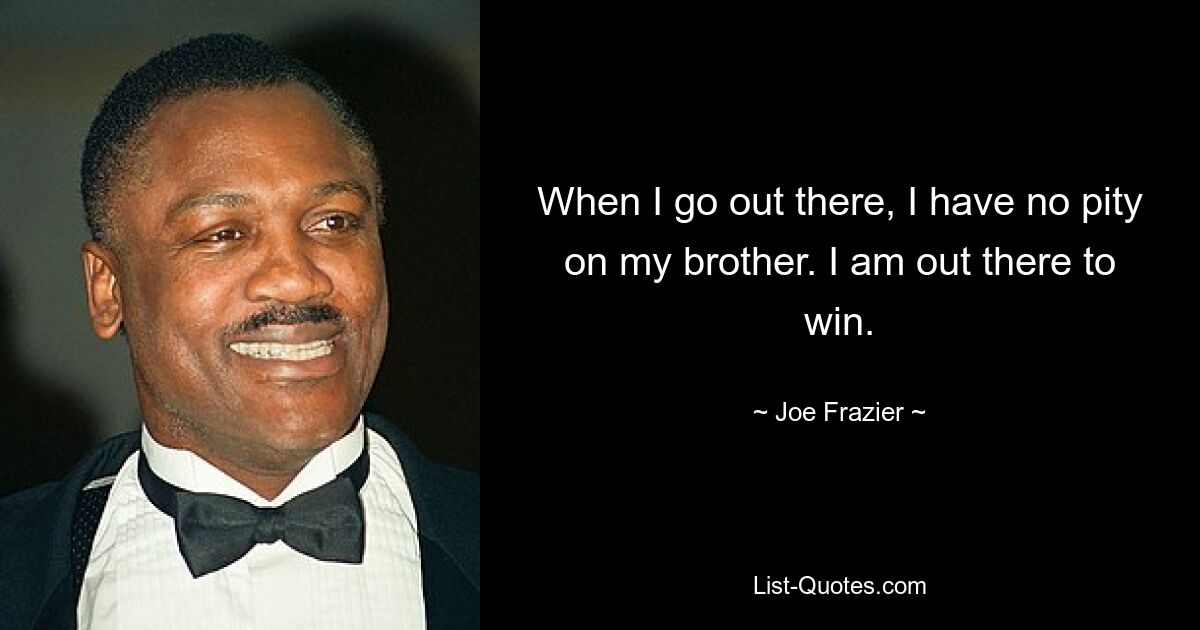 When I go out there, I have no pity on my brother. I am out there to win. — © Joe Frazier