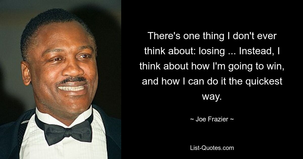 There's one thing I don't ever think about: losing ... Instead, I think about how I'm going to win, and how I can do it the quickest way. — © Joe Frazier