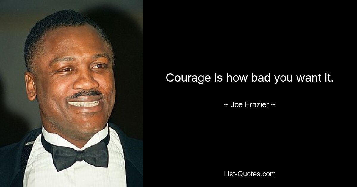 Courage is how bad you want it. — © Joe Frazier