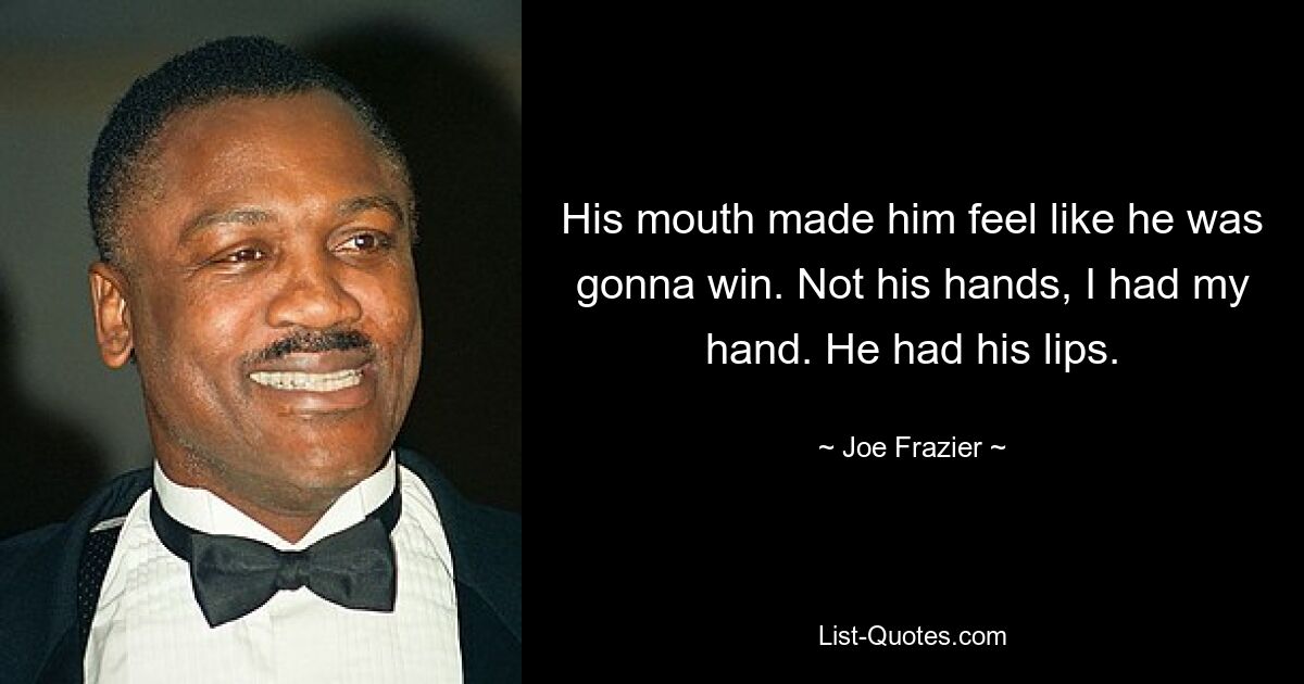 His mouth made him feel like he was gonna win. Not his hands, I had my hand. He had his lips. — © Joe Frazier