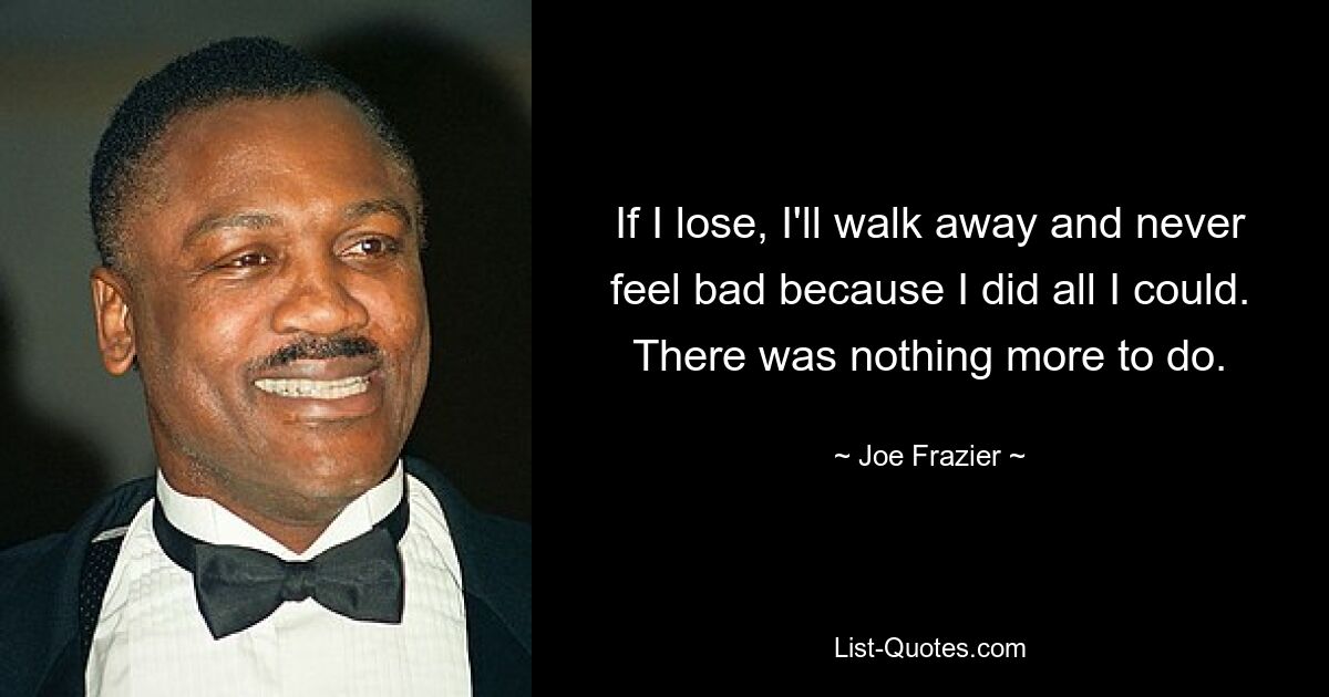 If I lose, I'll walk away and never feel bad because I did all I could. There was nothing more to do. — © Joe Frazier