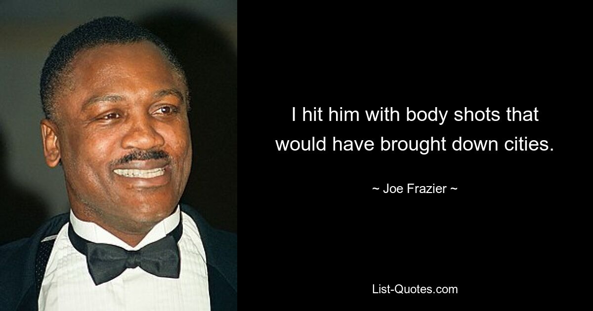 I hit him with body shots that would have brought down cities. — © Joe Frazier