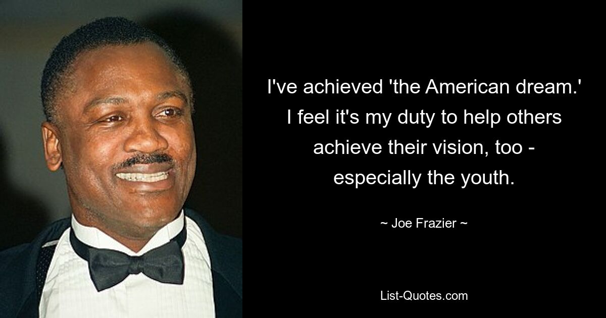 I've achieved 'the American dream.' I feel it's my duty to help others achieve their vision, too - especially the youth. — © Joe Frazier