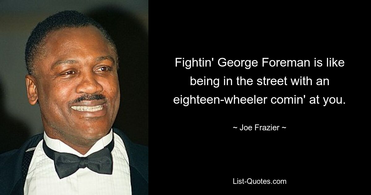 Fightin' George Foreman is like being in the street with an eighteen-wheeler comin' at you. — © Joe Frazier