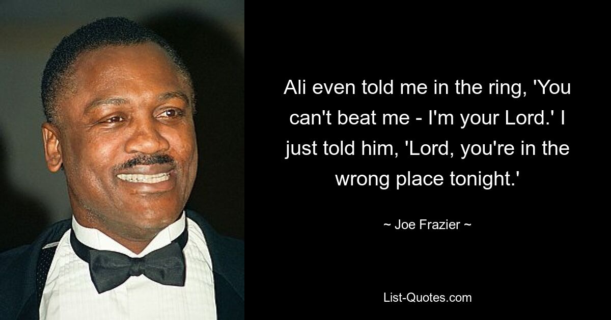 Ali even told me in the ring, 'You can't beat me - I'm your Lord.' I just told him, 'Lord, you're in the wrong place tonight.' — © Joe Frazier