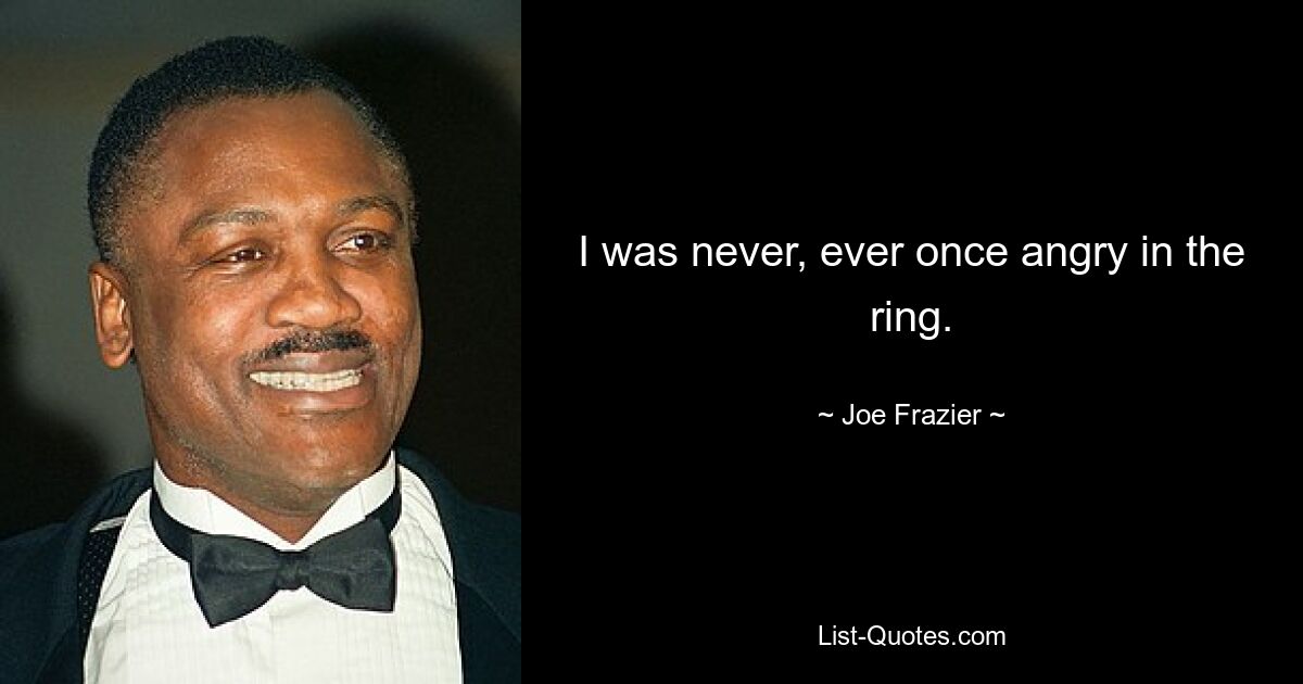 I was never, ever once angry in the ring. — © Joe Frazier