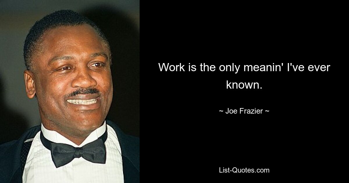 Work is the only meanin' I've ever known. — © Joe Frazier