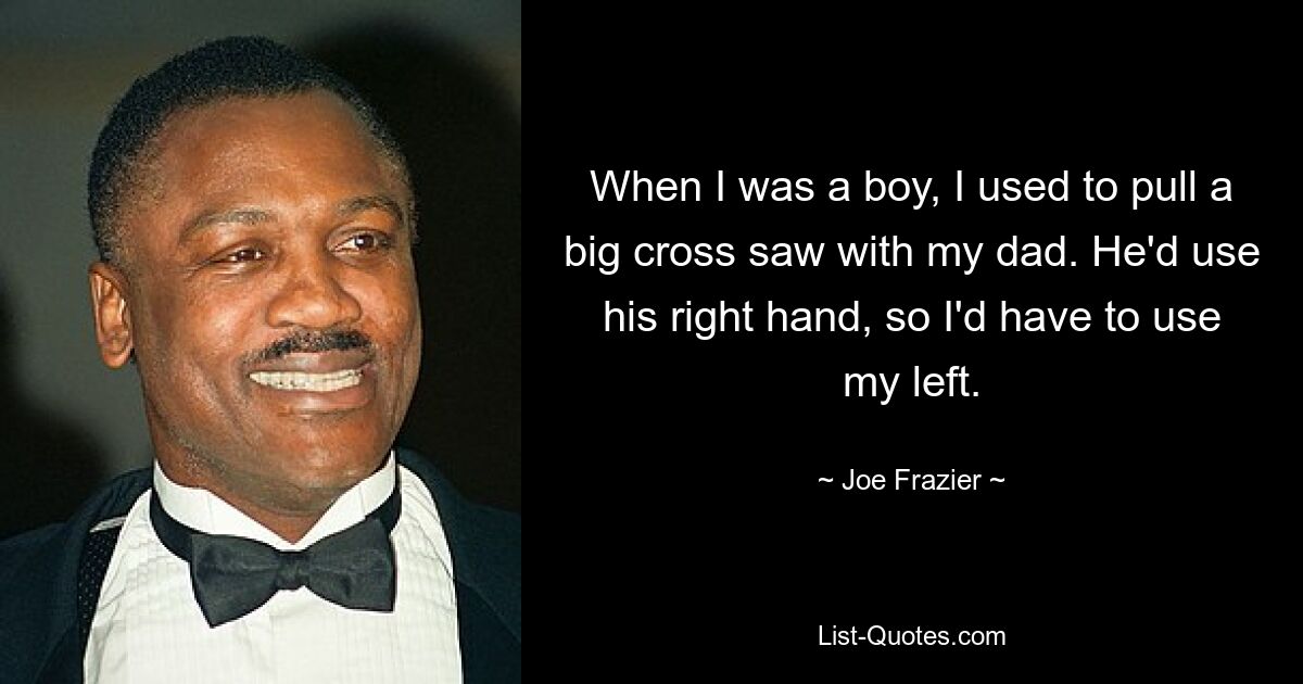 When I was a boy, I used to pull a big cross saw with my dad. He'd use his right hand, so I'd have to use my left. — © Joe Frazier