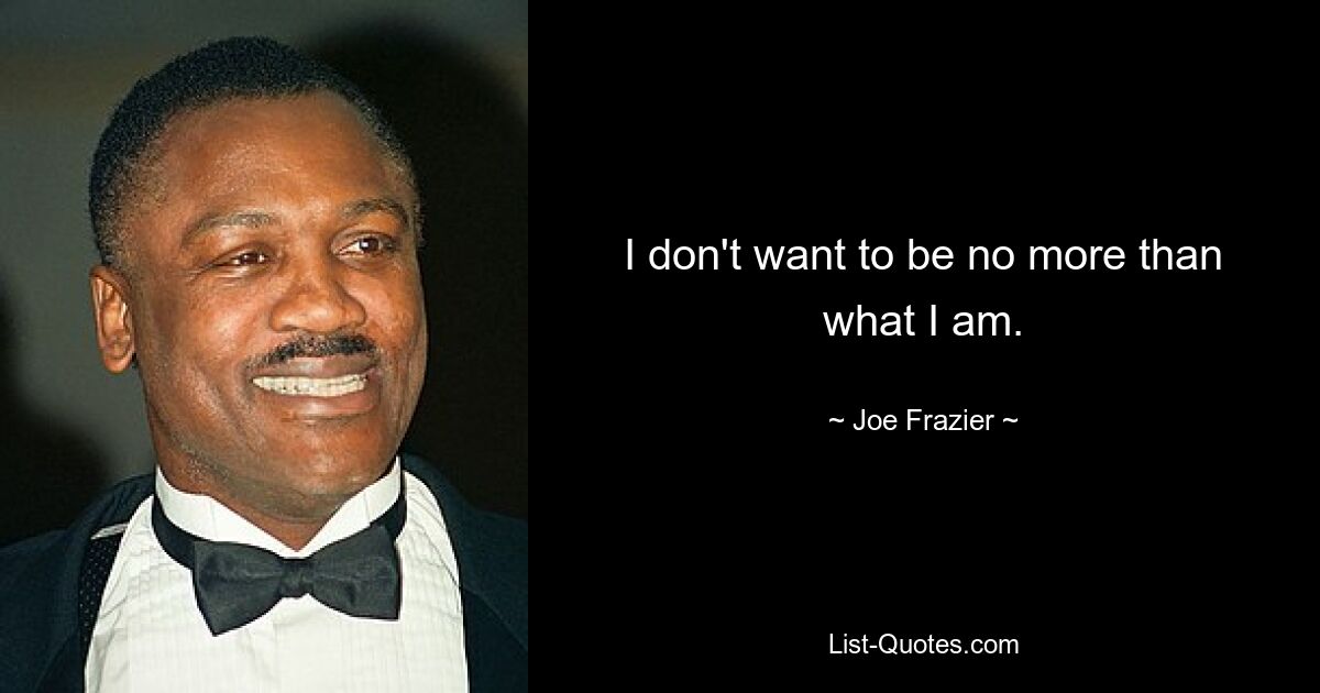 I don't want to be no more than what I am. — © Joe Frazier