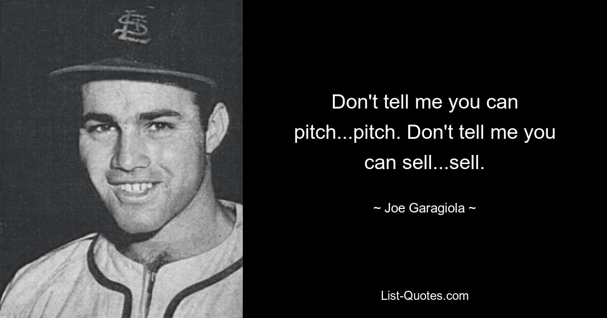 Don't tell me you can pitch...pitch. Don't tell me you can sell...sell. — © Joe Garagiola