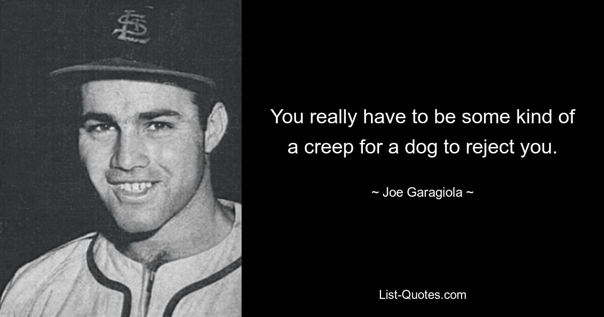 You really have to be some kind of a creep for a dog to reject you. — © Joe Garagiola