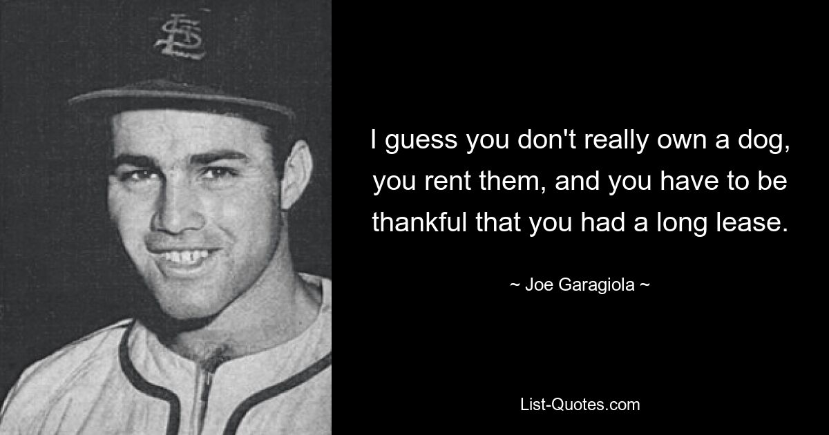 I guess you don't really own a dog, you rent them, and you have to be thankful that you had a long lease. — © Joe Garagiola