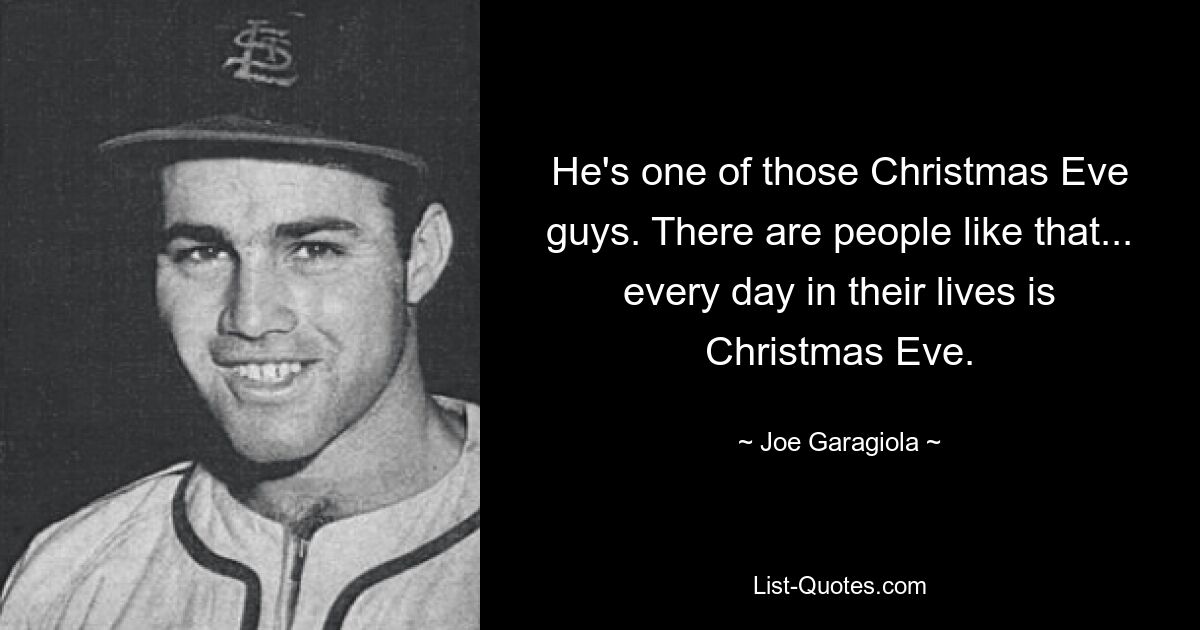 He's one of those Christmas Eve guys. There are people like that... every day in their lives is Christmas Eve. — © Joe Garagiola